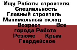 Ищу Работы строителя › Специальность ­ Главный строитель  › Минимальный оклад ­ 5 000 › Возраст ­ 30 - Все города Работа » Резюме   . Крым,Гвардейское